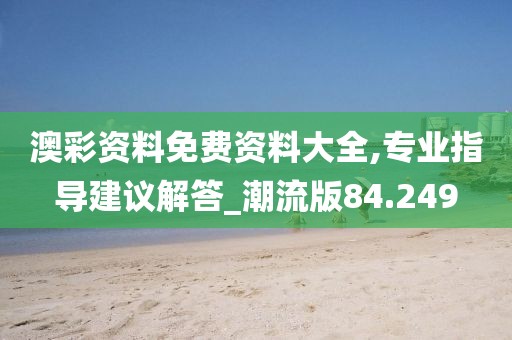 澳彩资料免费资料大全,专业指导建议解答_潮流版84.249