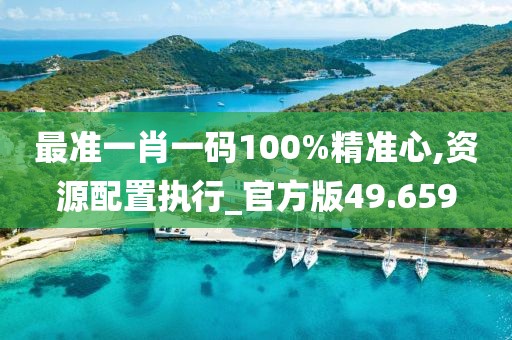 最准一肖一码100%精准心,资源配置执行_官方版49.659
