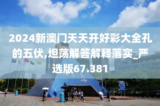 2024新澳门天天开好彩大全孔的五伏,坦荡解答解释落实_严选版67.381