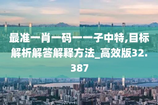 最准一肖一码一一子中特,目标解析解答解释方法_高效版32.387