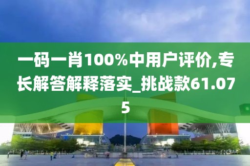 一码一肖100%中用户评价,专长解答解释落实_挑战款61.075