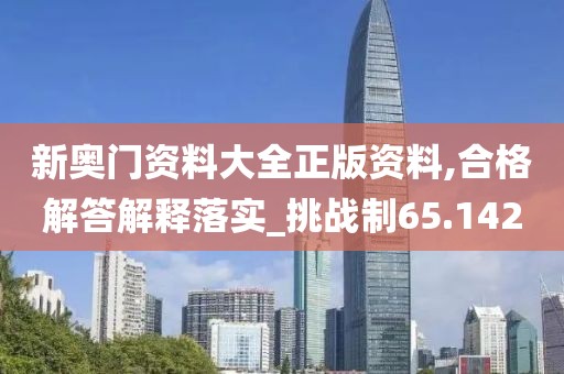 新奥门资料大全正版资料,合格解答解释落实_挑战制65.142