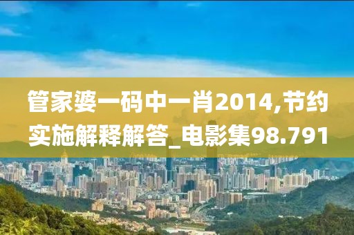管家婆一码中一肖2014,节约实施解释解答_电影集98.791