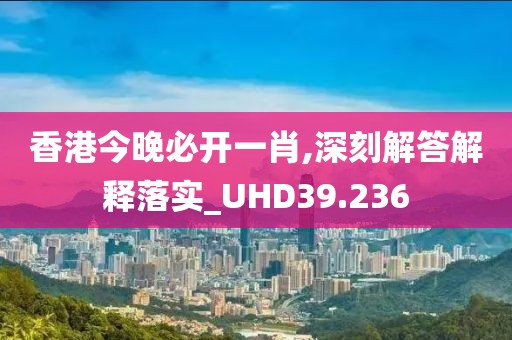 香港今晚必开一肖,深刻解答解释落实_UHD39.236