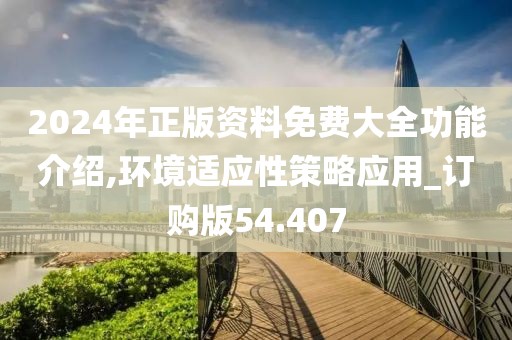 2024年正版资料免费大全功能介绍,环境适应性策略应用_订购版54.407