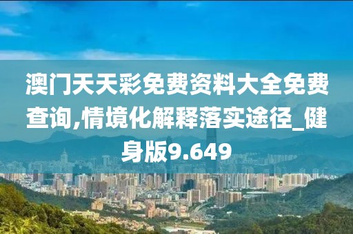 澳门天天彩免费资料大全免费查询,情境化解释落实途径_健身版9.649