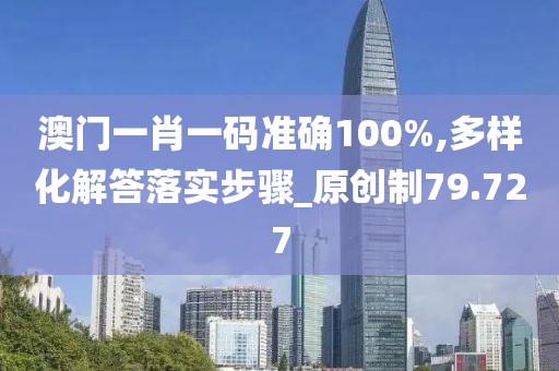 澳门一肖一码准确100%,多样化解答落实步骤_原创制79.727