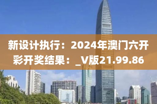 新设计执行：2024年澳门六开彩开奖结果：_V版21.99.86