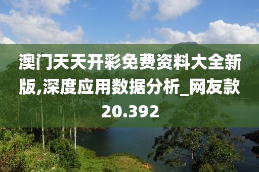 澳门天天开彩免费资料大全新版,深度应用数据分析_网友款20.392