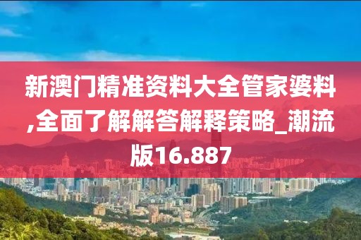 新澳门精准资料大全管家婆料,全面了解解答解释策略_潮流版16.887