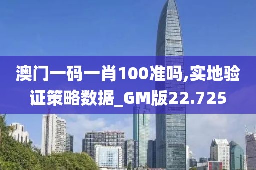 澳门一码一肖100准吗,实地验证策略数据_GM版22.725