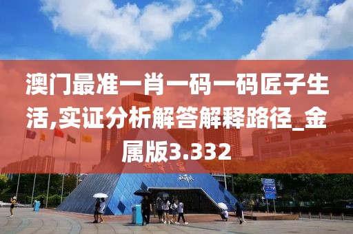 澳门最准一肖一码一码匠子生活,实证分析解答解释路径_金属版3.332