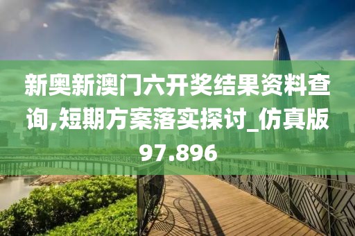 新奥新澳门六开奖结果资料查询,短期方案落实探讨_仿真版97.896