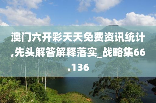 澳门六开彩天天免费资讯统计,先头解答解释落实_战略集66.136