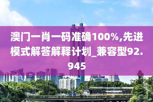 澳门一肖一码准确100%,先进模式解答解释计划_兼容型92.945