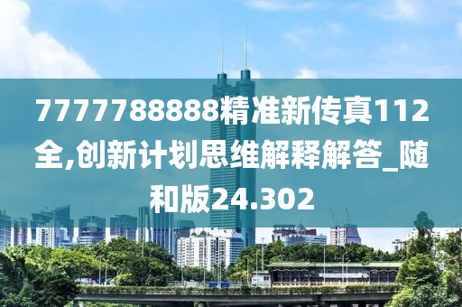 7777788888精准新传真112全,创新计划思维解释解答_随和版24.302