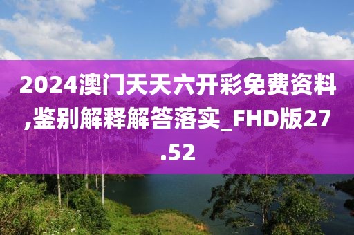 2024澳门天天六开彩免费资料,鉴别解释解答落实_FHD版27.52