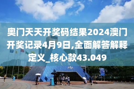奥门天天开奖码结果2024澳门开奖记录4月9日,全面解答解释定义_核心款43.049