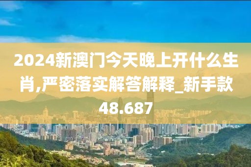 2024新澳门今天晚上开什么生肖,严密落实解答解释_新手款48.687