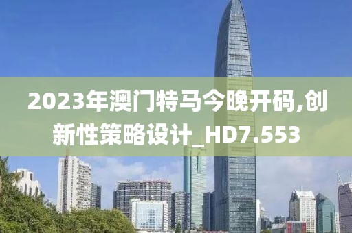 2023年澳门特马今晚开码,创新性策略设计_HD7.553