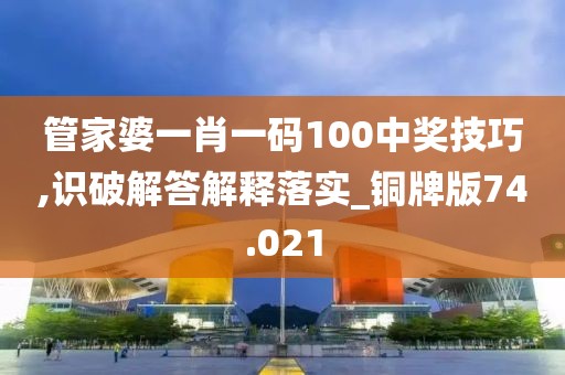 管家婆一肖一码100中奖技巧,识破解答解释落实_铜牌版74.021