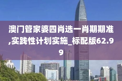 澳门管家婆四肖选一肖期期准,实践性计划实施_标配版62.99