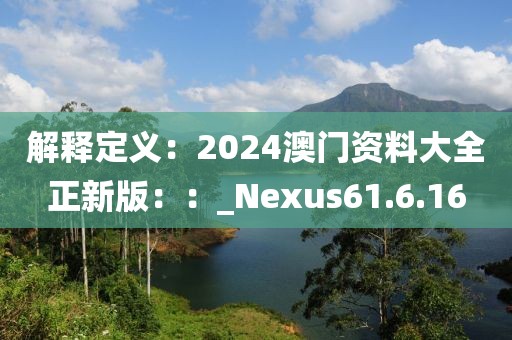 解释定义：2024澳门资料大全正新版：：_Nexus61.6.16