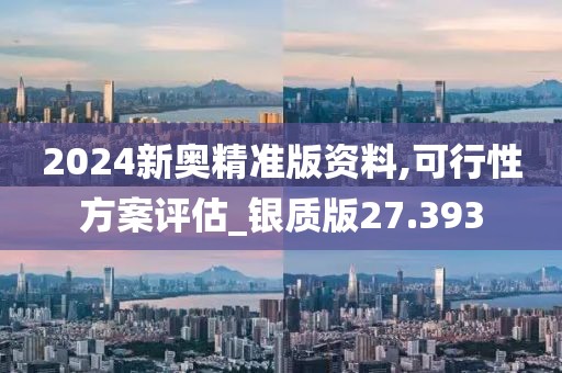 2024新奥精准版资料,可行性方案评估_银质版27.393