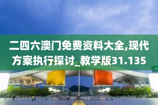 二四六澳门免费资料大全,现代方案执行探讨_教学版31.135