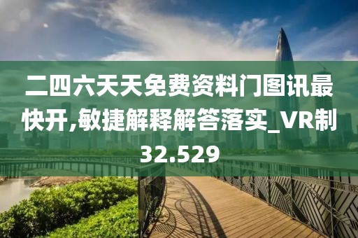 二四六天天免费资料门图讯最快开,敏捷解释解答落实_VR制32.529