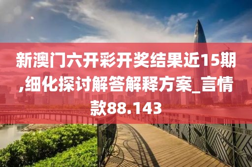 新澳门六开彩开奖结果近15期,细化探讨解答解释方案_言情款88.143