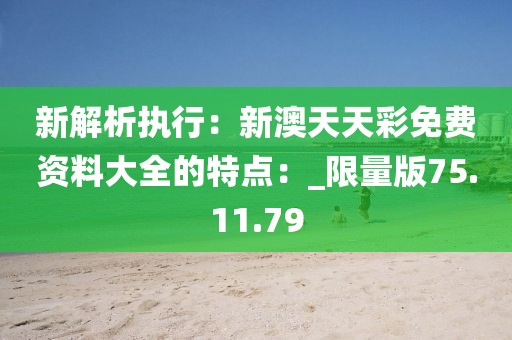 新解析执行：新澳天天彩免费资料大全的特点：_限量版75.11.79