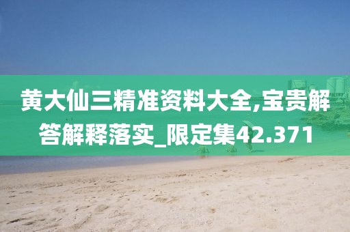 黄大仙三精准资料大全,宝贵解答解释落实_限定集42.371