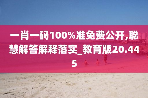 一肖一码100%准免费公开,聪慧解答解释落实_教育版20.445