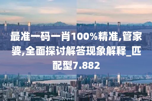 最准一码一肖100%精准,管家婆,全面探讨解答现象解释_匹配型7.882