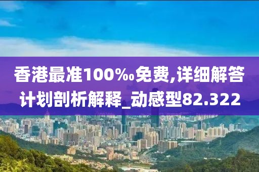 香港最准100‰免费,详细解答计划剖析解释_动感型82.322