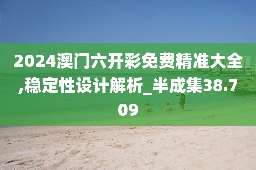 2024澳门六开彩免费精准大全,稳定性设计解析_半成集38.709