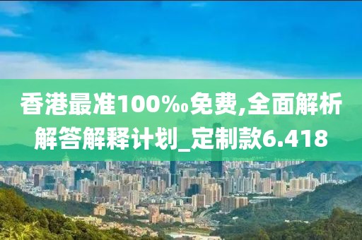 香港最准100‰免费,全面解析解答解释计划_定制款6.418