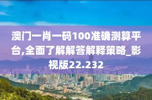 澳门一肖一码100准确测算平台,全面了解解答解释策略_影视版22.232