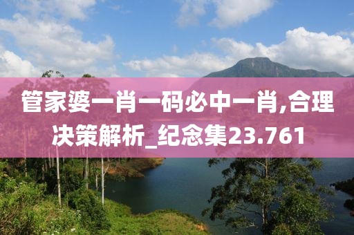 管家婆一肖一码必中一肖,合理决策解析_纪念集23.761