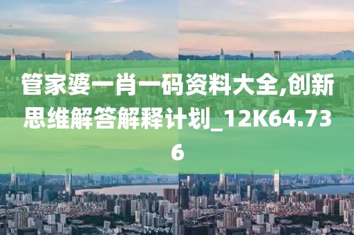 管家婆一肖一码资料大全,创新思维解答解释计划_12K64.736