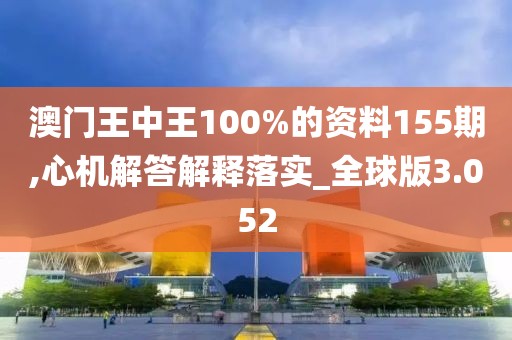 澳门王中王100%的资料155期,心机解答解释落实_全球版3.052