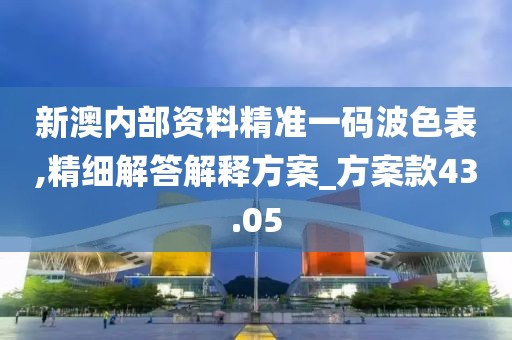 新澳内部资料精准一码波色表,精细解答解释方案_方案款43.05