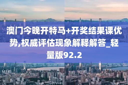 澳门今晚开特马+开奖结果课优势,权威评估现象解释解答_轻量版92.2