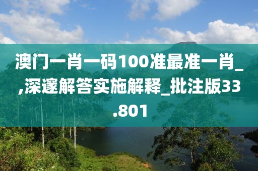 澳门一肖一码100准最准一肖_,深邃解答实施解释_批注版33.801