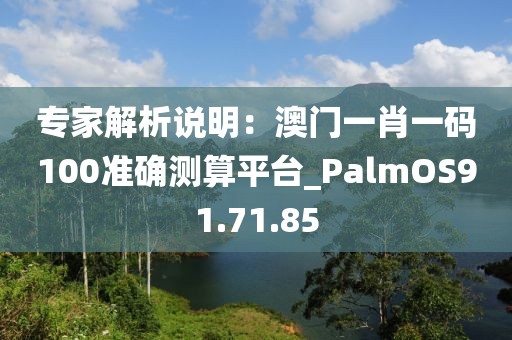 专家解析说明：澳门一肖一码100准确测算平台_PalmOS91.71.85
