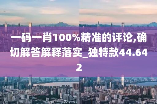 一码一肖100%精准的评论,确切解答解释落实_独特款44.642