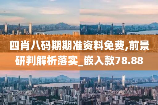 四肖八码期期准资料免费,前景研判解析落实_嵌入款78.88