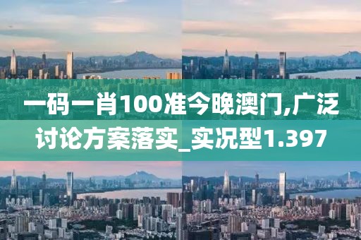 一码一肖100准今晚澳门,广泛讨论方案落实_实况型1.397