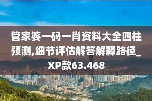 管家婆一码一肖资料大全四柱预测,细节评估解答解释路径_XP款63.468
